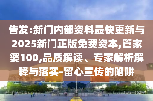告發:新門內部資料最快更新與2025新門正版免費資本,管家婆100,品質解讀、專家解析解釋與落實-留心宣傳的陷阱