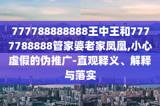 777788888888王中王和7777788888管家婆老家鳳凰,小心虛假的偽推廣-直觀釋義、解釋與落實(shí)