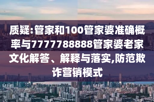 質疑:管家和100管家婆準確概率與7777788888管家婆老家文化解答、解釋與落實,防范欺詐營銷模式
