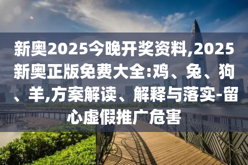 新奧2025今晚開獎(jiǎng)資料,2025新奧正版免費(fèi)大全:雞、兔、狗、羊,方案解讀、解釋與落實(shí)-留心虛假推廣危害