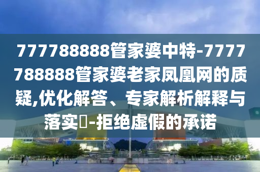 777788888管家婆中特-7777788888管家婆老家鳳凰網的質疑,優化解答、專家解析解釋與落實?-拒絕虛假的承諾