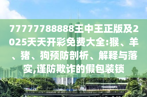 77777788888王中王正版及2025天天開彩免費大全:猴、羊、豬、狗預(yù)防剖析、解釋與落實,謹(jǐn)防欺詐的假包裝鎖