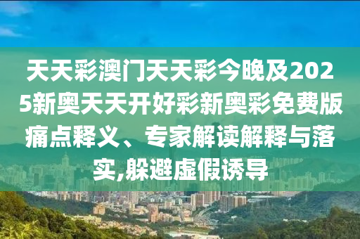 天天彩澳門天天彩今晚及2025新奧天天開好彩新奧彩免費版痛點釋義、專家解讀解釋與落實,躲避虛假誘導(dǎo)