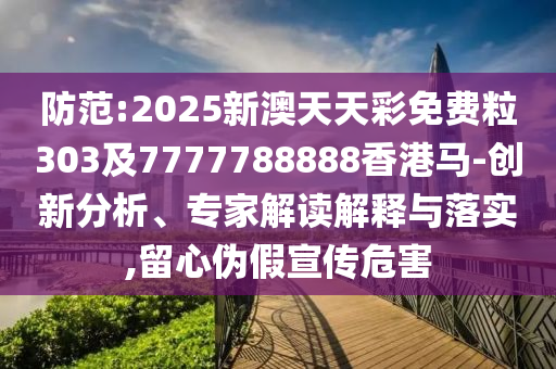 防范:2025新澳天天彩免費(fèi)粒303及7777788888香港馬-創(chuàng)新分析、專家解讀解釋與落實(shí),留心偽假宣傳危害