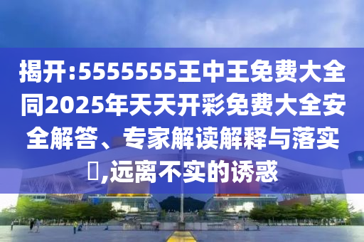揭開:5555555王中王免費大全同2025年天天開彩免費大全安全解答、專家解讀解釋與落實?,遠離不實的誘惑