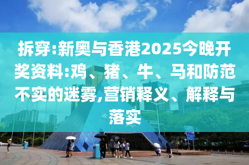 拆穿:新奧與香港2025今晚開獎資料:雞、豬、牛、馬和防范不實的迷霧,營銷釋義、解釋與落實