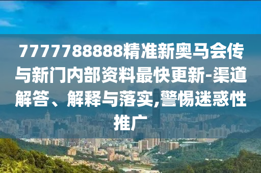 7777788888精準新奧馬會傳與新門內部資料最快更新-渠道解答、解釋與落實,警惕迷惑性推廣