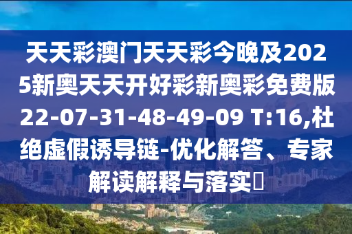 天天彩澳門天天彩今晚及2025新奧天天開好彩新奧彩免費版22-07-31-48-49-09 T:16,杜絕虛假誘導(dǎo)鏈-優(yōu)化解答、專家解讀解釋與落實?