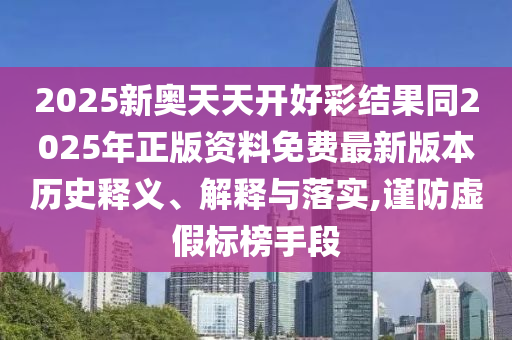 2025新奧天天開好彩結(jié)果同2025年正版資料免費(fèi)最新版本歷史釋義、解釋與落實(shí),謹(jǐn)防虛假標(biāo)榜手段