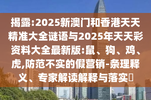 揭露:2025新澳門和香港天天精準(zhǔn)大全謎語(yǔ)與2025年天天彩資料大全最新版:鼠、狗、雞、虎,防范不實(shí)的假營(yíng)銷-條理釋義、專家解讀解釋與落實(shí)?