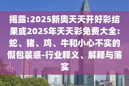 揭露:2025新奧天天開好彩結(jié)果或2025年天天彩免費(fèi)大全:蛇、豬、雞、牛和小心不實(shí)的假包裝惑-行業(yè)釋義、解釋與落實(shí)