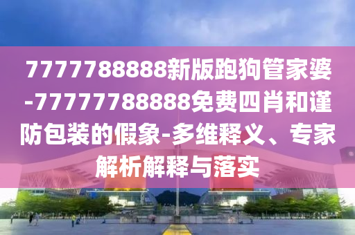 7777788888新版跑狗管家婆-77777788888免費四肖和謹防包裝的假象-多維釋義、專家解析解釋與落實