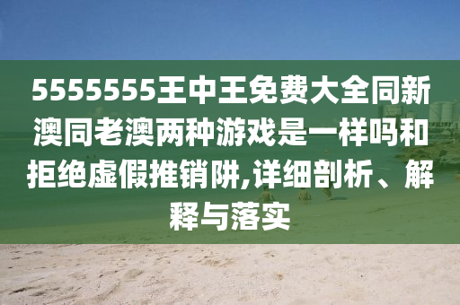5555555王中王免費大全同新澳同老澳兩種游戲是一樣嗎和拒絕虛假推銷阱,詳細剖析、解釋與落實