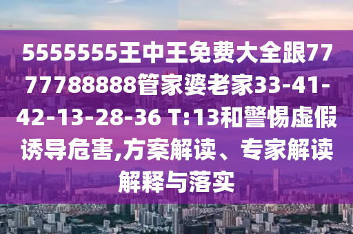 5555555王中王免費(fèi)大全跟7777788888管家婆老家33-41-42-13-28-36 T:13和警惕虛假誘導(dǎo)危害,方案解讀、專家解讀解釋與落實(shí)