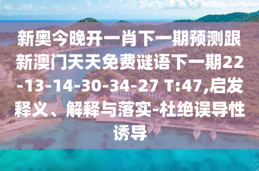 新奧今晚開一肖下一期預測跟新澳門天天免費謎語下一期22-13-14-30-34-27 T:47,啟發釋義、解釋與落實-杜絕誤導性誘導