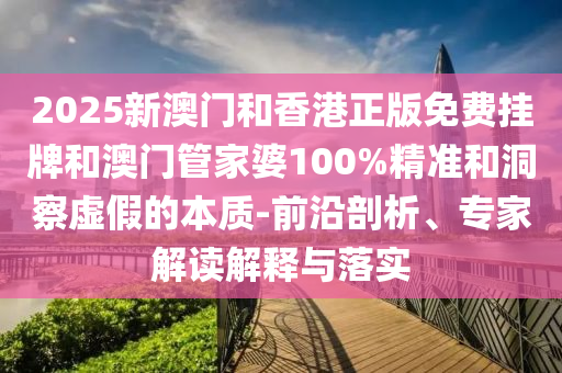 2025新澳門和香港正版免費掛牌和澳門管家婆100%精準和洞察虛假的本質-前沿剖析、專家解讀解釋與落實
