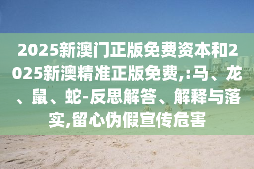 2025新澳門正版免費資本和2025新澳精準正版免費,:馬、龍、鼠、蛇-反思解答、解釋與落實,留心偽假宣傳危害