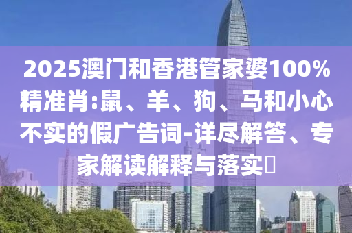 2025澳門和香港管家婆100%精準肖:鼠、羊、狗、馬和小心不實的假廣告詞-詳盡解答、專家解讀解釋與落實?