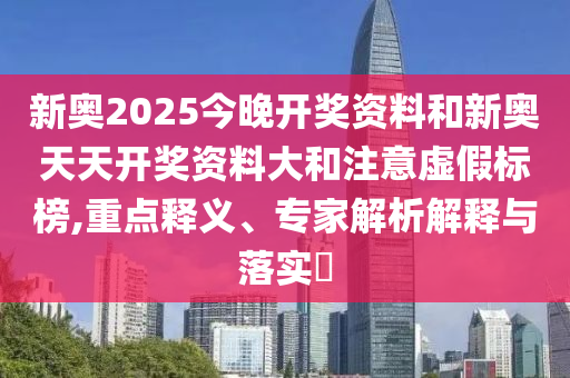 新奧2025今晚開獎資料和新奧天天開獎資料大和注意虛假標(biāo)榜,重點釋義、專家解析解釋與落實?