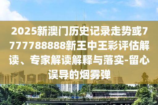 2025新澳門歷史記錄走勢或7777788888新王中王彩評估解讀、專家解讀解釋與落實-留心誤導的煙霧彈