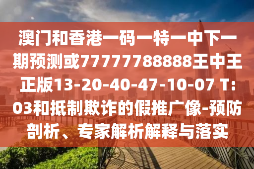 澳門(mén)和香港一碼一特一中下一期預(yù)測(cè)或77777788888王中王正版13-20-40-47-10-07 T:03和抵制欺詐的假推廣像-預(yù)防剖析、專(zhuān)家解析解釋與落實(shí)