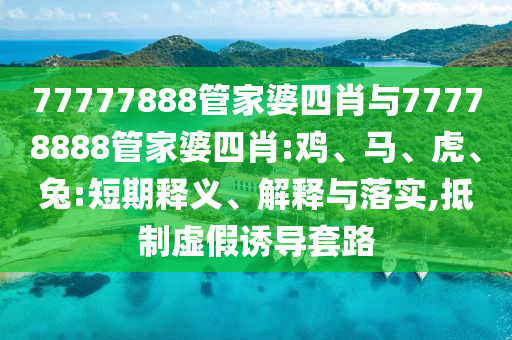 77777888管家婆四肖與77778888管家婆四肖:雞、馬、虎、兔:短期釋義、解釋與落實,抵制虛假誘導套路