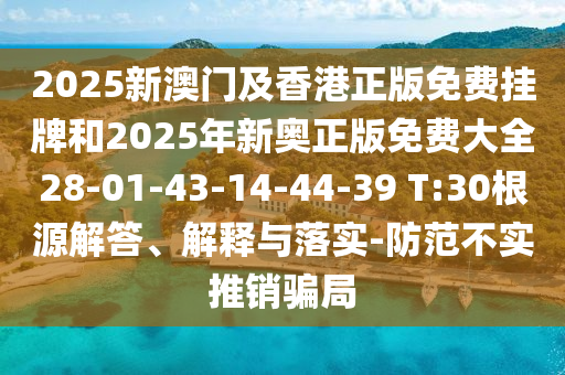 2025新澳門及香港正版免費掛牌和2025年新奧正版免費大全28-01-43-14-44-39 T:30根源解答、解釋與落實-防范不實推銷騙局