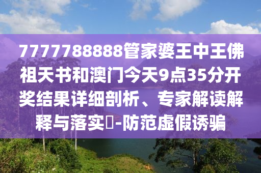 7777788888管家婆王中王佛祖天書和澳門今天9點35分開獎結(jié)果詳細(xì)剖析、專家解讀解釋與落實?-防范虛假誘騙