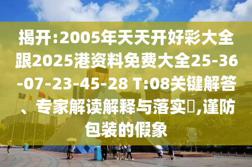揭開:2005年天天開好彩大全跟2025港資料免費(fèi)大全25-36-07-23-45-28 T:08關(guān)鍵解答、專家解讀解釋與落實(shí)?,謹(jǐn)防包裝的假象