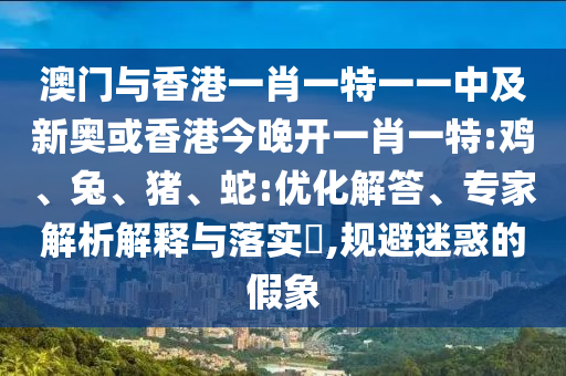 澳門與香港一肖一特一一中及新奧或香港今晚開一肖一特:雞、兔、豬、蛇:優化解答、專家解析解釋與落實?,規避迷惑的假象