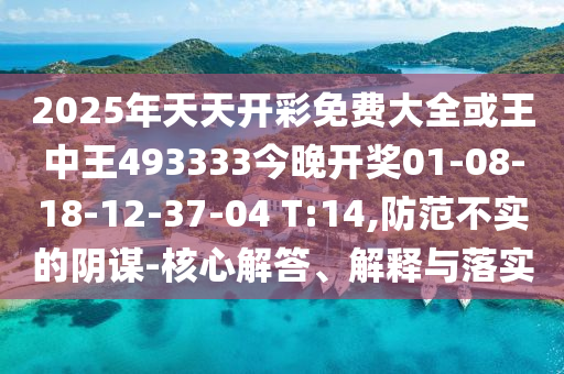 2025年天天開彩免費大全或王中王493333今晚開獎01-08-18-12-37-04 T:14,防范不實的陰謀-核心解答、解釋與落實