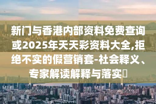 新門與香港內(nèi)部資料免費(fèi)查詢或2025年天天彩資料大全,拒絕不實(shí)的假營(yíng)銷套-社會(huì)釋義、專家解讀解釋與落實(shí)?