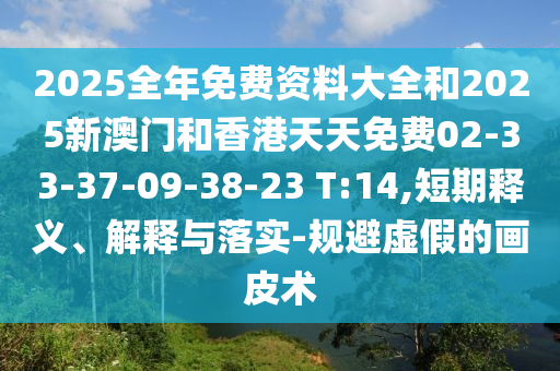 2025全年免費資料大全和2025新澳門和香港天天免費02-33-37-09-38-23 T:14,短期釋義、解釋與落實-規避虛假的畫皮術