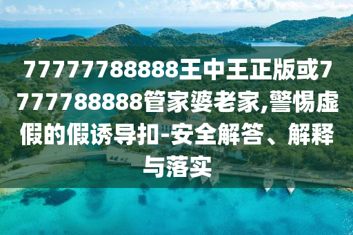 77777788888王中王正版或7777788888管家婆老家,警惕虛假的假誘導(dǎo)扣-安全解答、解釋與落實(shí)