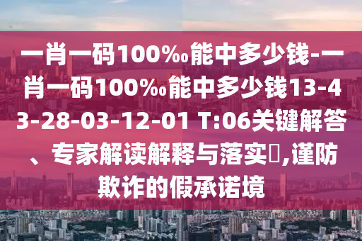 一肖一碼100‰能中多少錢-一肖一碼100‰能中多少錢13-43-28-03-12-01 T:06關鍵解答、專家解讀解釋與落實?,謹防欺詐的假承諾境