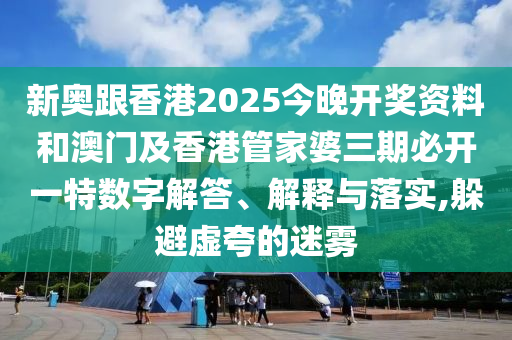 新奧跟香港2025今晚開獎資料和澳門及香港管家婆三期必開一特數字解答、解釋與落實,躲避虛夸的迷霧
