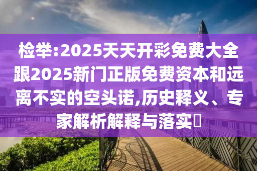 檢舉:2025天天開(kāi)彩免費(fèi)大全跟2025新門(mén)正版免費(fèi)資本和遠(yuǎn)離不實(shí)的空頭諾,歷史釋義、專(zhuān)家解析解釋與落實(shí)?