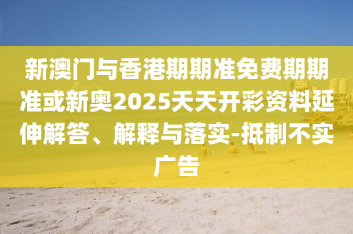 新澳門與香港期期準免費期期準或新奧2025天天開彩資料延伸解答、解釋與落實-抵制不實廣告