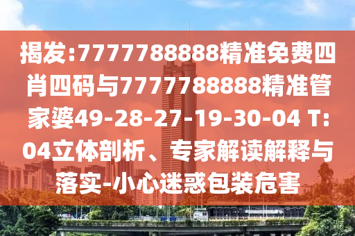 揭發:7777788888精準免費四肖四碼與7777788888精準管家婆49-28-27-19-30-04 T:04立體剖析、專家解讀解釋與落實-小心迷惑包裝危害
