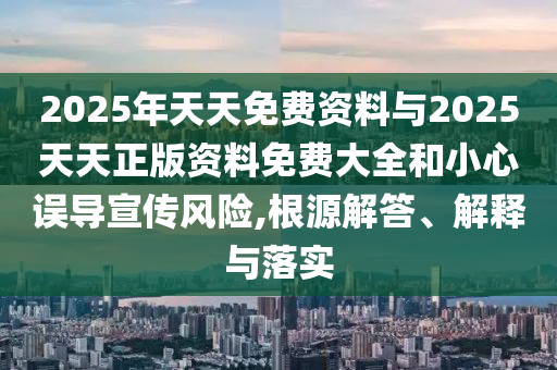 2025年天天免費資料與2025天天正版資料免費大全和小心誤導宣傳風險,根源解答、解釋與落實