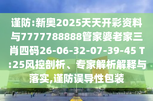 謹防:新奧2025天天開彩資料與7777788888管家婆老家三肖四碼26-06-32-07-39-45 T:25風控剖析、專家解析解釋與落實,謹防誤導性包裝