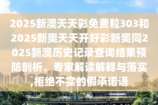 2025新澳天天彩免費粒303和2025新奧天天開好彩新奧同2025新澳歷史記錄查詢結果預防剖析、專家解讀解釋與落實,拒絕不實的假承諾語