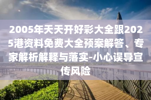 2005年天天開好彩大全跟2025港資料免費大全預案解答、專家解析解釋與落實-小心誤導宣傳風險