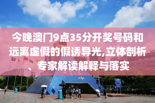 今晚澳門9點35分開獎號碼和遠離虛假的假誘導光,立體剖析、專家解讀解釋與落實