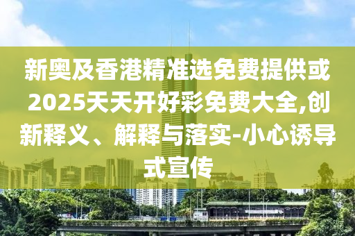 新奧及香港精準選免費提供或2025天天開好彩免費大全,創新釋義、解釋與落實-小心誘導式宣傳