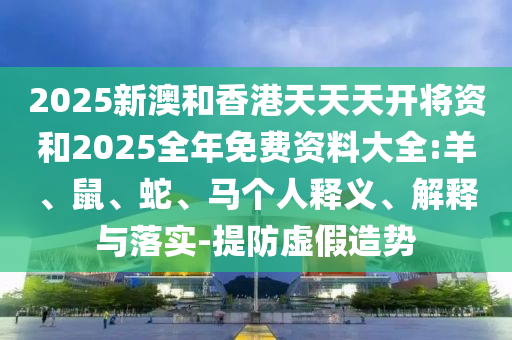 2025新澳和香港天天天開將資和2025全年免費資料大全:羊、鼠、蛇、馬個人釋義、解釋與落實-提防虛假造勢