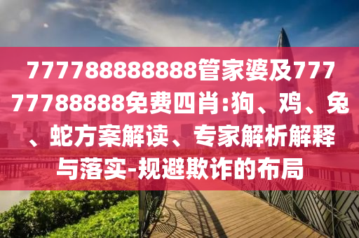 777788888888管家婆及77777788888免費四肖:狗、雞、兔、蛇方案解讀、專家解析解釋與落實-規避欺詐的布局