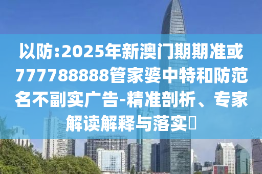 以防:2025年新澳門期期準(zhǔn)或777788888管家婆中特和防范名不副實廣告-精準(zhǔn)剖析、專家解讀解釋與落實?