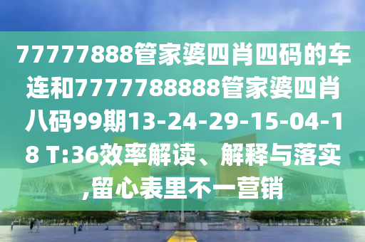 77777888管家婆四肖四碼的車連和7777788888管家婆四肖八碼99期13-24-29-15-04-18 T:36效率解讀、解釋與落實,留心表里不一營銷