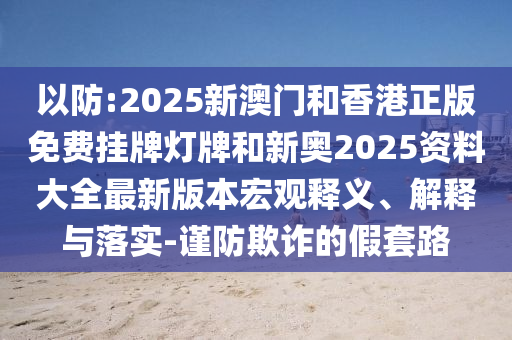 以防:2025新澳門和香港正版免費掛牌燈牌和新奧2025資料大全最新版本宏觀釋義、解釋與落實-謹防欺詐的假套路